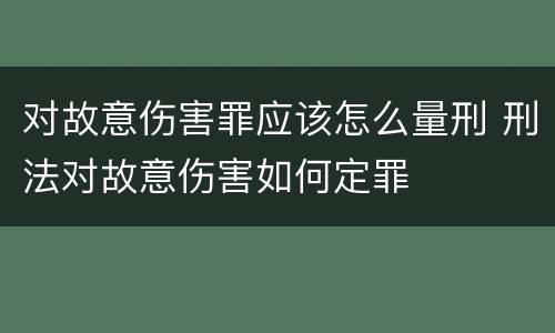 对故意伤害罪应该怎么量刑 刑法对故意伤害如何定罪