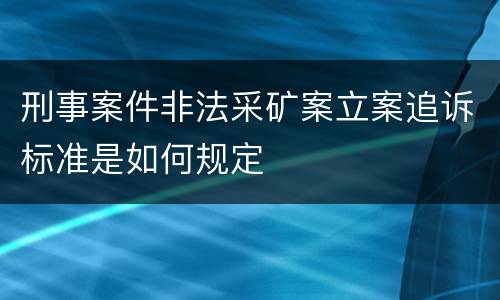 刑事案件非法采矿案立案追诉标准是如何规定