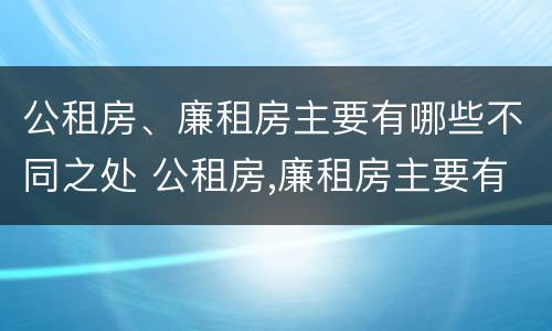 公租房、廉租房主要有哪些不同之处 公租房,廉租房主要有哪些不同之处呢