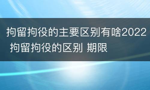 拘留拘役的主要区别有啥2022 拘留拘役的区别 期限