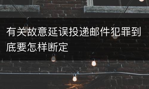 有关故意延误投递邮件犯罪到底要怎样断定