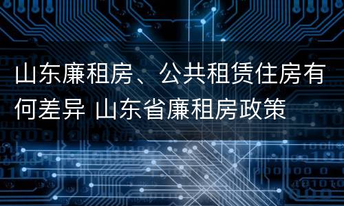 山东廉租房、公共租赁住房有何差异 山东省廉租房政策