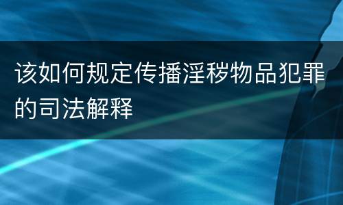 该如何规定传播淫秽物品犯罪的司法解释