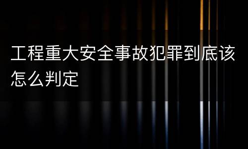 工程重大安全事故犯罪到底该怎么判定