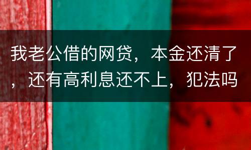 我老公借的网贷，本金还清了，还有高利息还不上，犯法吗