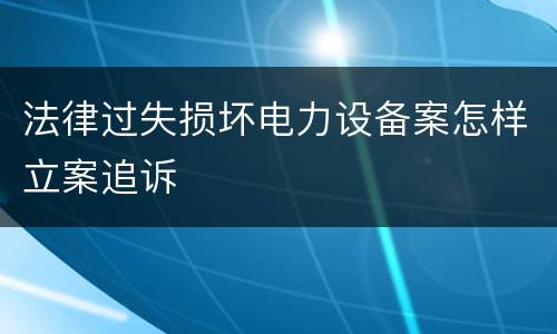 法律过失损坏电力设备案怎样立案追诉