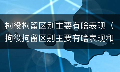 拘役拘留区别主要有啥表现（拘役拘留区别主要有啥表现和影响）