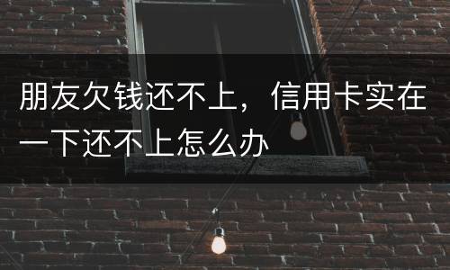 朋友欠钱还不上，信用卡实在一下还不上怎么办