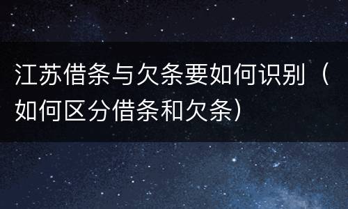 江苏借条与欠条要如何识别（如何区分借条和欠条）