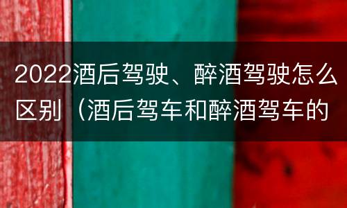 2022酒后驾驶、醉酒驾驶怎么区别（酒后驾车和醉酒驾车的处罚细则）