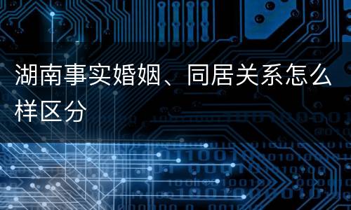 湖南事实婚姻、同居关系怎么样区分