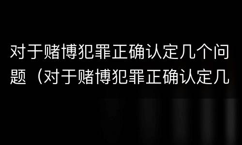 对于赌博犯罪正确认定几个问题（对于赌博犯罪正确认定几个问题是什么）