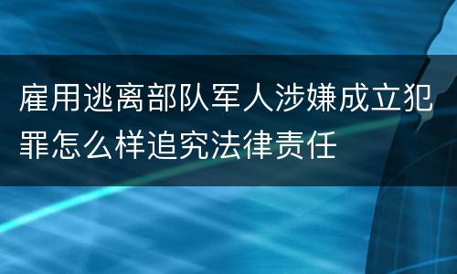 雇用逃离部队军人涉嫌成立犯罪怎么样追究法律责任