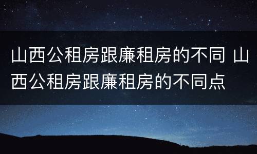 山西公租房跟廉租房的不同 山西公租房跟廉租房的不同点