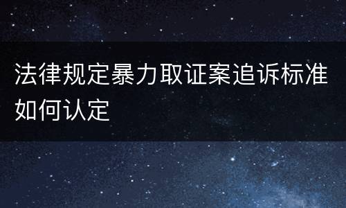 法律规定暴力取证案追诉标准如何认定