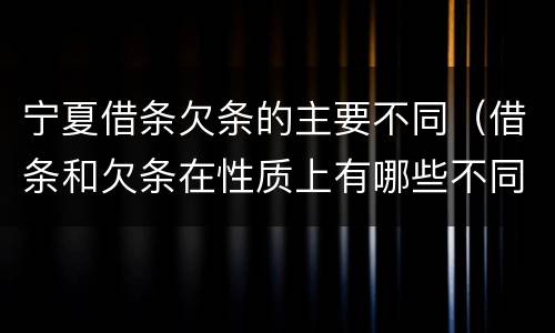 宁夏借条欠条的主要不同（借条和欠条在性质上有哪些不同）