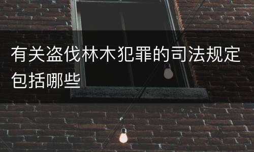 有关盗伐林木犯罪的司法规定包括哪些