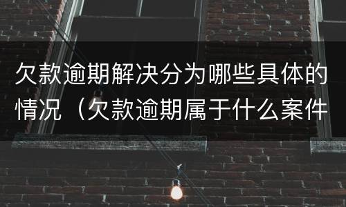 欠款逾期解决分为哪些具体的情况（欠款逾期属于什么案件）