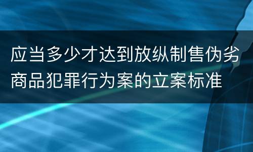 应当多少才达到放纵制售伪劣商品犯罪行为案的立案标准