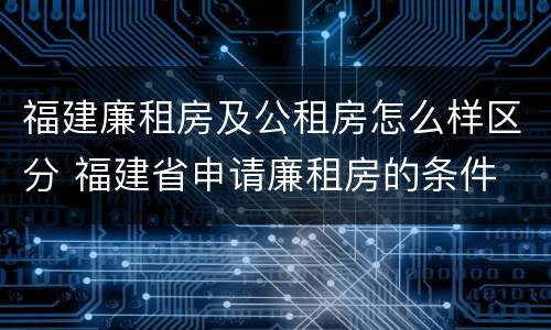 福建廉租房及公租房怎么样区分 福建省申请廉租房的条件