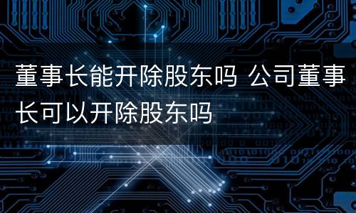 董事长能开除股东吗 公司董事长可以开除股东吗