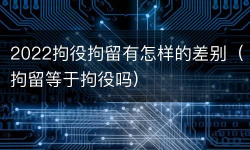 2022拘役拘留有怎样的差别（拘留等于拘役吗）