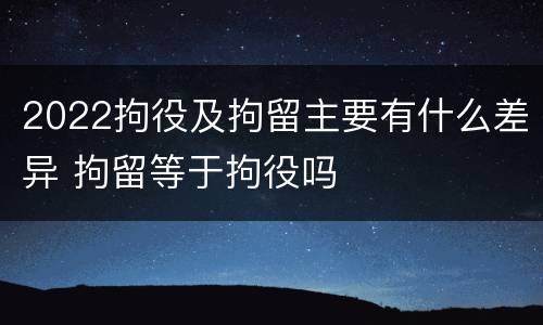 2022拘役及拘留主要有什么差异 拘留等于拘役吗