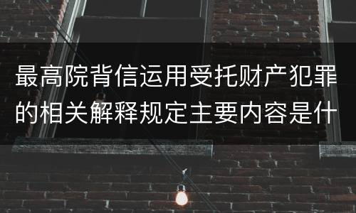 最高院背信运用受托财产犯罪的相关解释规定主要内容是什么