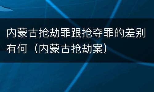 内蒙古抢劫罪跟抢夺罪的差别有何（内蒙古抢劫案）