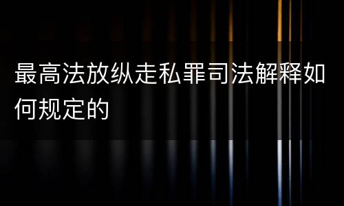 最高法放纵走私罪司法解释如何规定的