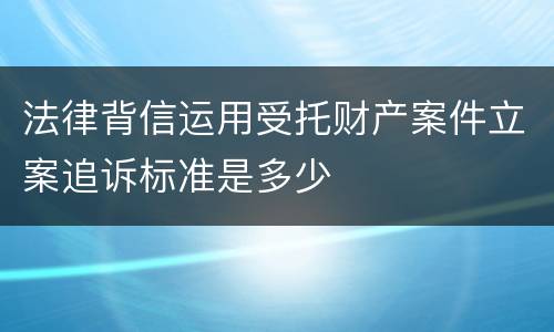 法律背信运用受托财产案件立案追诉标准是多少