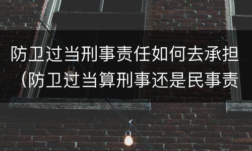 防卫过当刑事责任如何去承担（防卫过当算刑事还是民事责任）