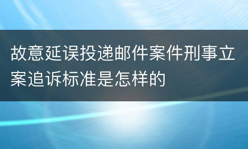 故意延误投递邮件案件刑事立案追诉标准是怎样的