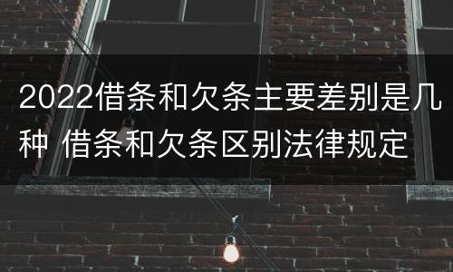 2022借条和欠条主要差别是几种 借条和欠条区别法律规定