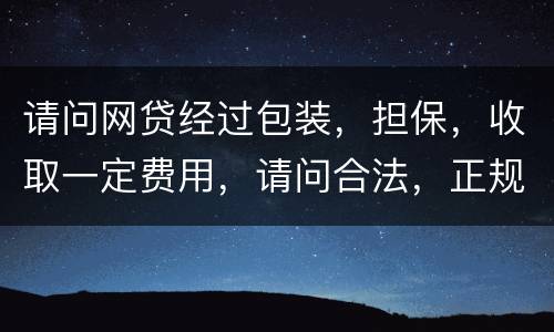 请问网贷经过包装，担保，收取一定费用，请问合法，正规吗