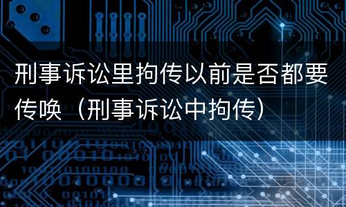 刑事诉讼里拘传以前是否都要传唤（刑事诉讼中拘传）