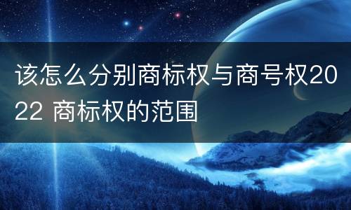 该怎么分别商标权与商号权2022 商标权的范围