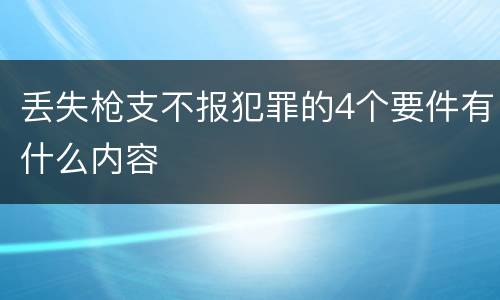 丢失枪支不报犯罪的4个要件有什么内容