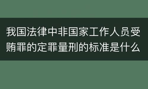 我国法律中非国家工作人员受贿罪的定罪量刑的标准是什么