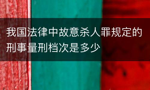 我国法律中故意杀人罪规定的刑事量刑档次是多少