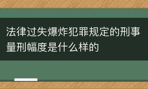 法律过失爆炸犯罪规定的刑事量刑幅度是什么样的