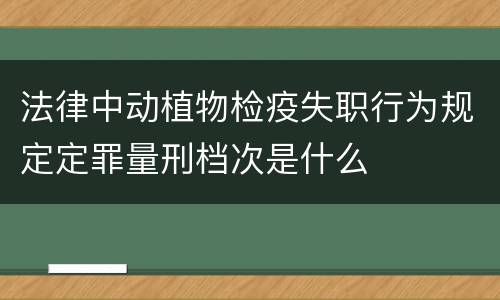 法律中动植物检疫失职行为规定定罪量刑档次是什么