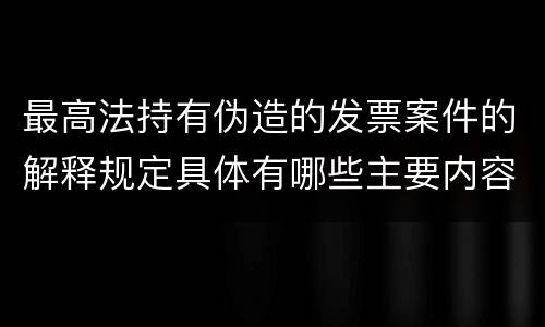 最高法持有伪造的发票案件的解释规定具体有哪些主要内容