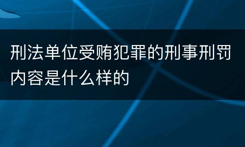 刑法单位受贿犯罪的刑事刑罚内容是什么样的