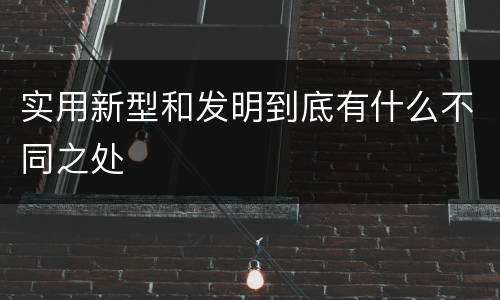 实用新型和发明到底有什么不同之处