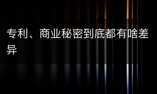 专利、商业秘密到底都有啥差异