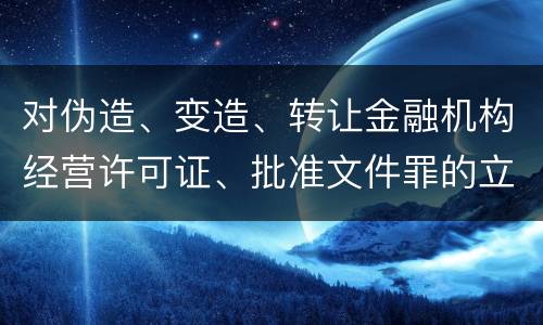 对伪造、变造、转让金融机构经营许可证、批准文件罪的立案标准