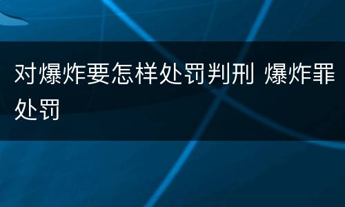 对爆炸要怎样处罚判刑 爆炸罪处罚