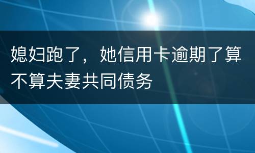 媳妇跑了，她信用卡逾期了算不算夫妻共同债务