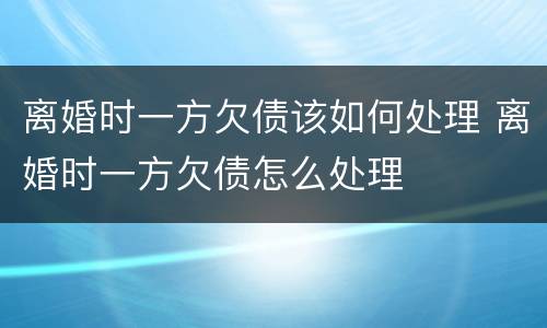 离婚时一方欠债该如何处理 离婚时一方欠债怎么处理